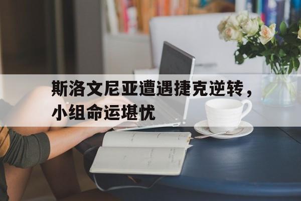 斯洛文尼亚遭遇捷克逆转，小组命运堪忧的简单介绍