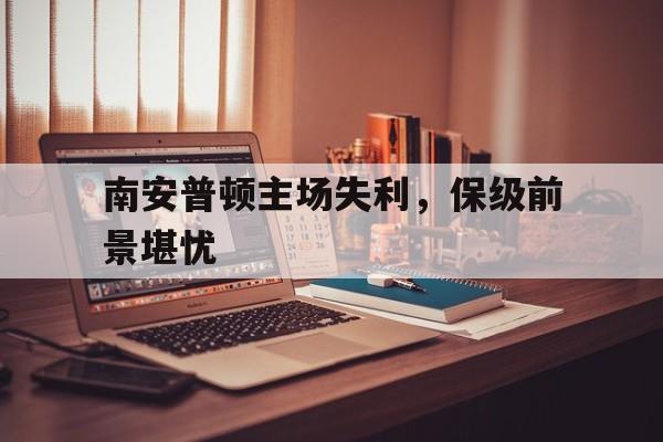 包含南安普顿主场失利，保级前景堪忧的词条